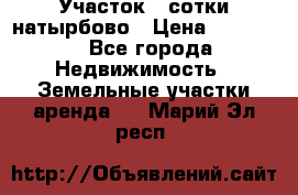 Участок 33сотки натырбово › Цена ­ 50 000 - Все города Недвижимость » Земельные участки аренда   . Марий Эл респ.